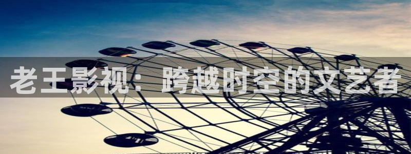 木瓜电影福利网：老王影视：跨越时空的文艺者